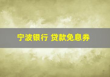 宁波银行 贷款免息券